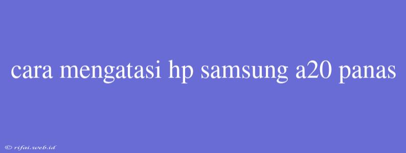 Cara Mengatasi Hp Samsung A20 Panas