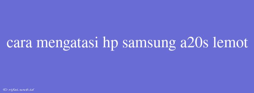 Cara Mengatasi Hp Samsung A20s Lemot