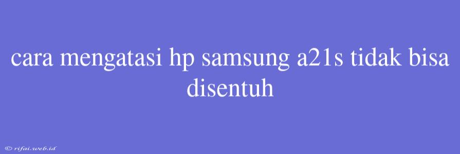 Cara Mengatasi Hp Samsung A21s Tidak Bisa Disentuh