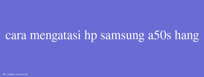 Cara Mengatasi Hp Samsung A50s Hang