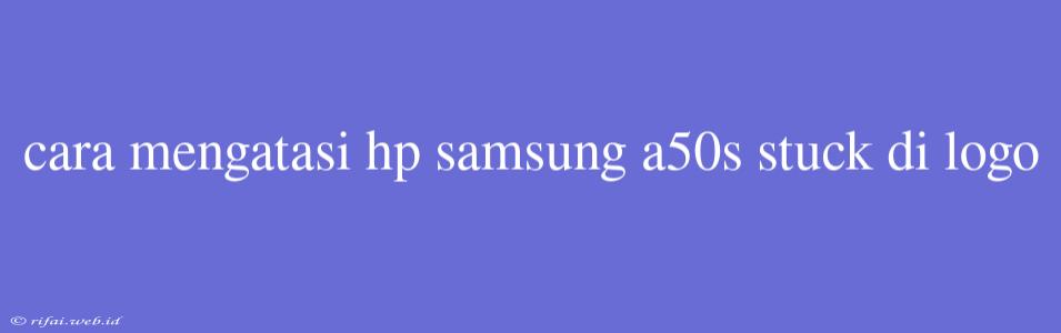 Cara Mengatasi Hp Samsung A50s Stuck Di Logo