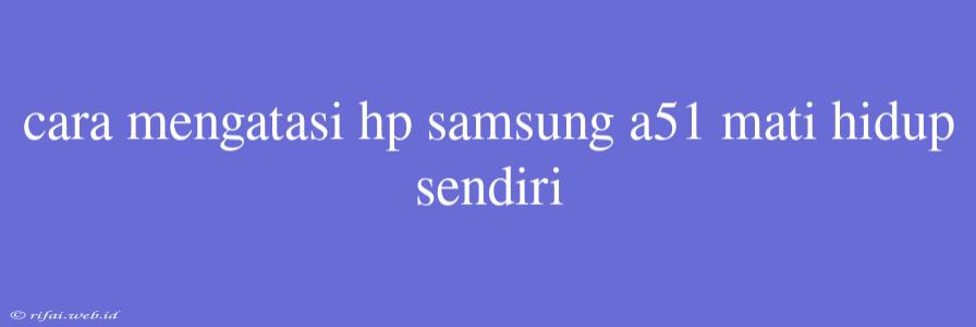 Cara Mengatasi Hp Samsung A51 Mati Hidup Sendiri