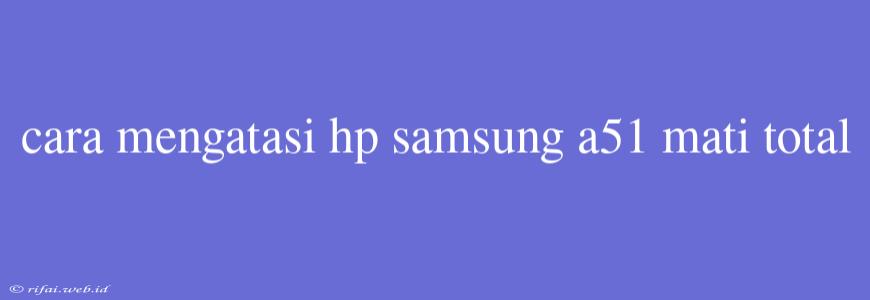 Cara Mengatasi Hp Samsung A51 Mati Total