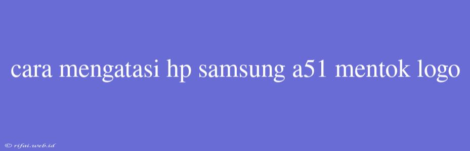 Cara Mengatasi Hp Samsung A51 Mentok Logo