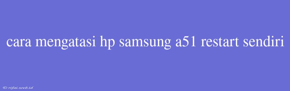 Cara Mengatasi Hp Samsung A51 Restart Sendiri