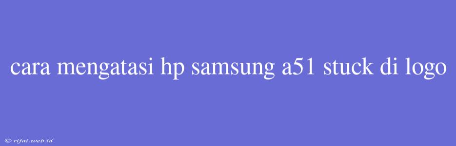 Cara Mengatasi Hp Samsung A51 Stuck Di Logo