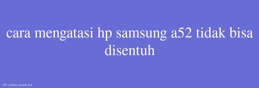 Cara Mengatasi Hp Samsung A52 Tidak Bisa Disentuh