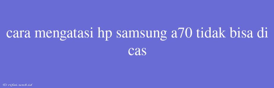 Cara Mengatasi Hp Samsung A70 Tidak Bisa Di Cas