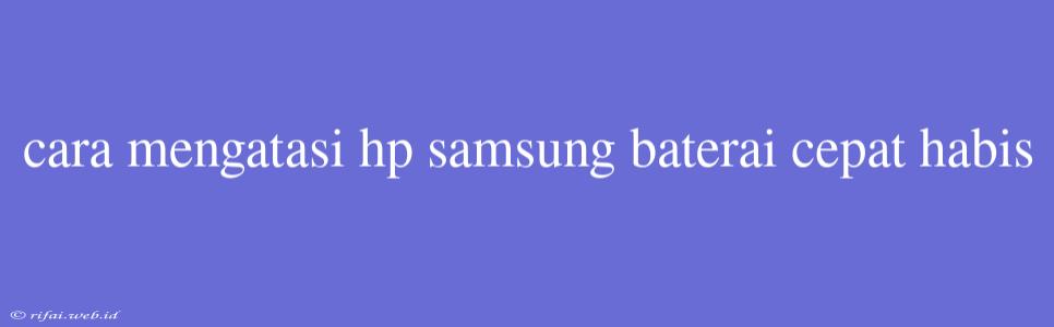 Cara Mengatasi Hp Samsung Baterai Cepat Habis