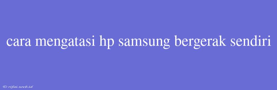 Cara Mengatasi Hp Samsung Bergerak Sendiri