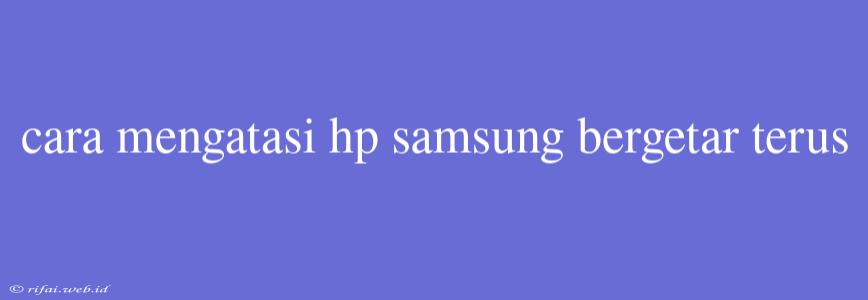 Cara Mengatasi Hp Samsung Bergetar Terus