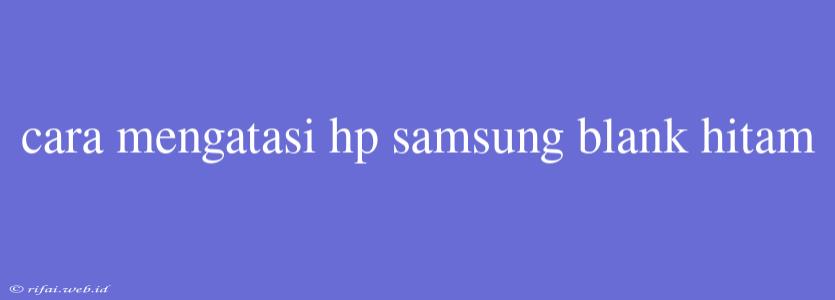 Cara Mengatasi Hp Samsung Blank Hitam