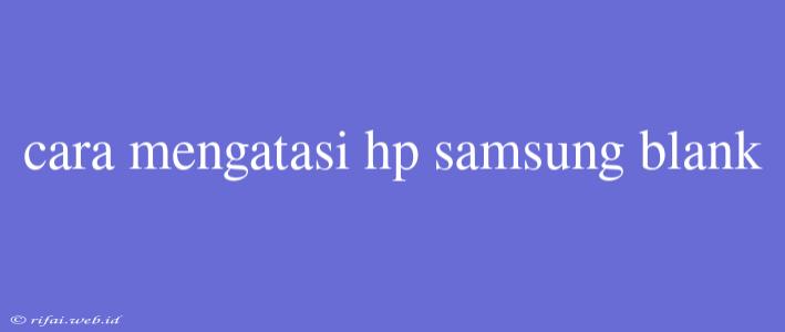 Cara Mengatasi Hp Samsung Blank