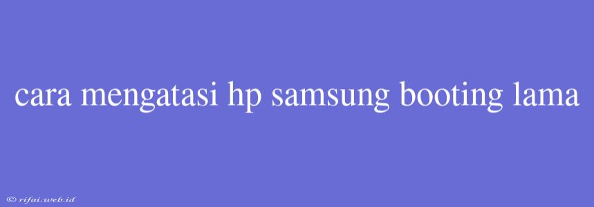 Cara Mengatasi Hp Samsung Booting Lama