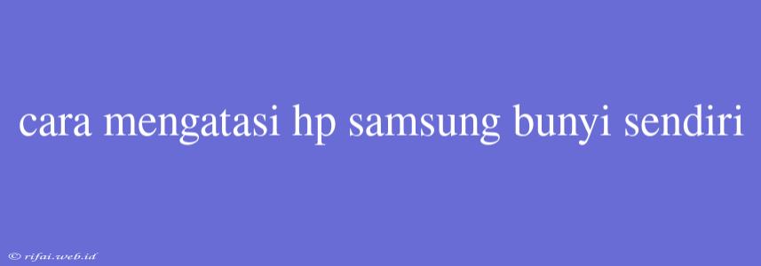 Cara Mengatasi Hp Samsung Bunyi Sendiri