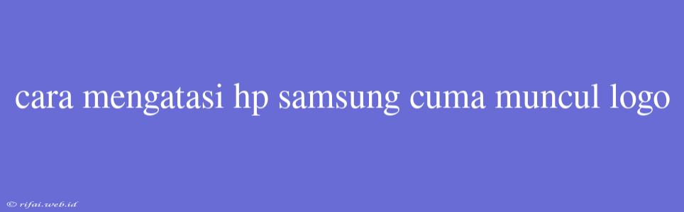 Cara Mengatasi Hp Samsung Cuma Muncul Logo