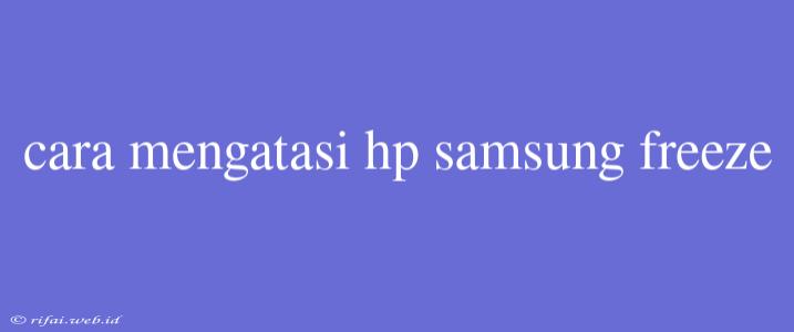 Cara Mengatasi Hp Samsung Freeze