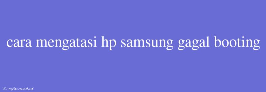 Cara Mengatasi Hp Samsung Gagal Booting