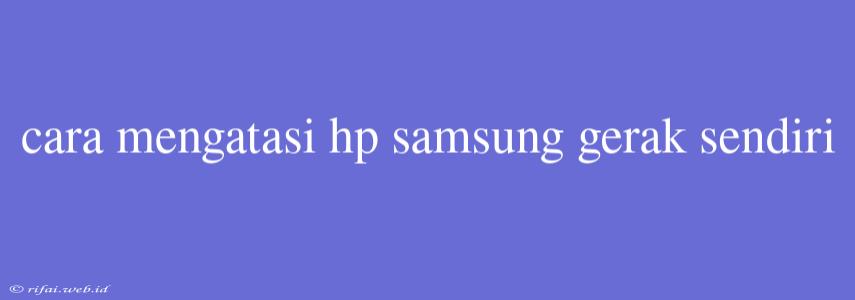 Cara Mengatasi Hp Samsung Gerak Sendiri