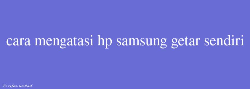 Cara Mengatasi Hp Samsung Getar Sendiri