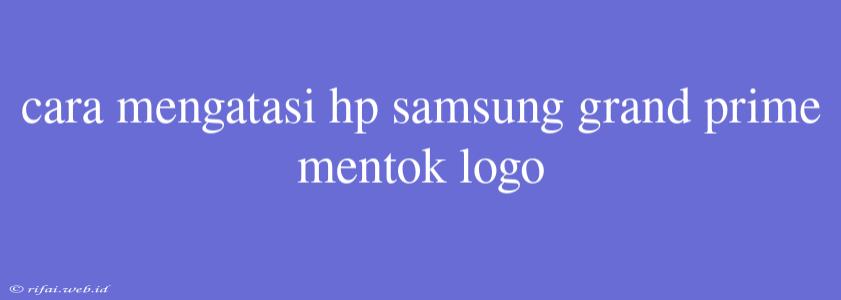 Cara Mengatasi Hp Samsung Grand Prime Mentok Logo