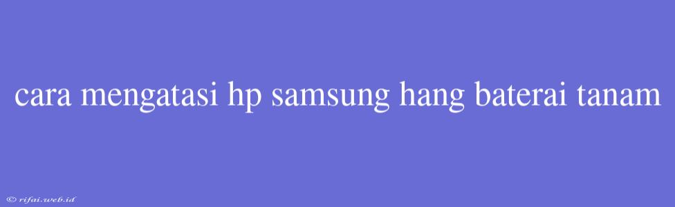 Cara Mengatasi Hp Samsung Hang Baterai Tanam