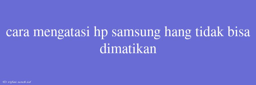 Cara Mengatasi Hp Samsung Hang Tidak Bisa Dimatikan