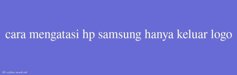 Cara Mengatasi Hp Samsung Hanya Keluar Logo