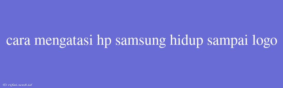 Cara Mengatasi Hp Samsung Hidup Sampai Logo