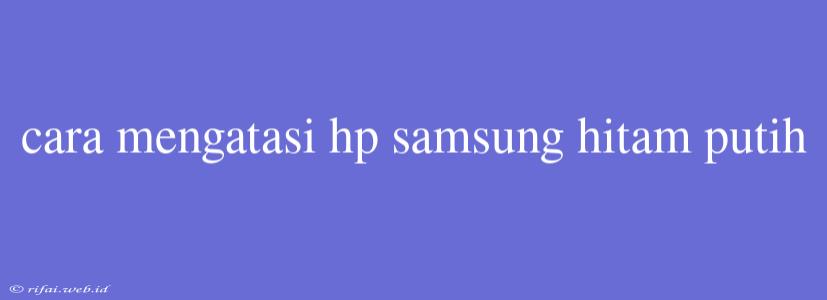 Cara Mengatasi Hp Samsung Hitam Putih