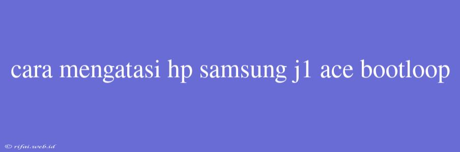 Cara Mengatasi Hp Samsung J1 Ace Bootloop