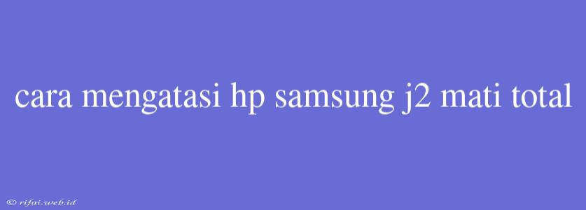 Cara Mengatasi Hp Samsung J2 Mati Total