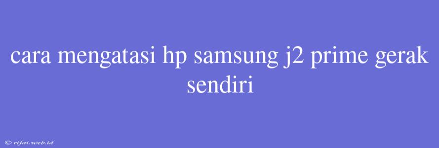 Cara Mengatasi Hp Samsung J2 Prime Gerak Sendiri