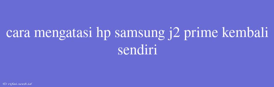 Cara Mengatasi Hp Samsung J2 Prime Kembali Sendiri