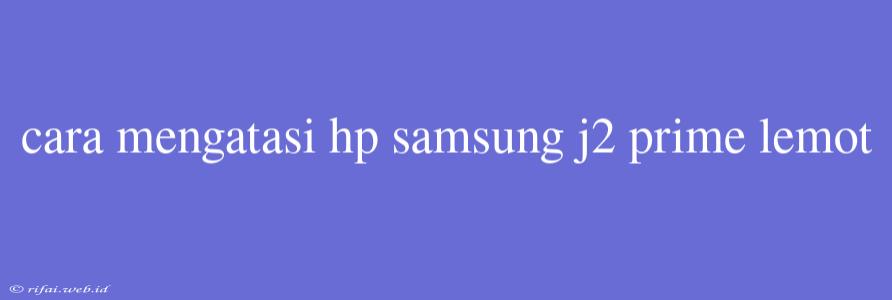 Cara Mengatasi Hp Samsung J2 Prime Lemot