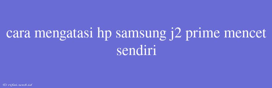 Cara Mengatasi Hp Samsung J2 Prime Mencet Sendiri