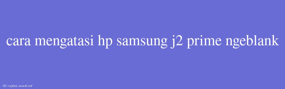 Cara Mengatasi Hp Samsung J2 Prime Ngeblank