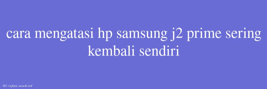 Cara Mengatasi Hp Samsung J2 Prime Sering Kembali Sendiri