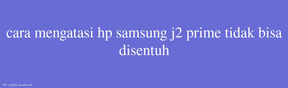 Cara Mengatasi Hp Samsung J2 Prime Tidak Bisa Disentuh