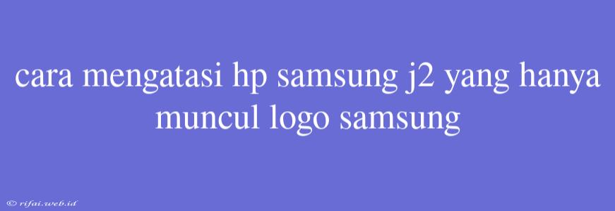 Cara Mengatasi Hp Samsung J2 Yang Hanya Muncul Logo Samsung