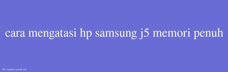 Cara Mengatasi Hp Samsung J5 Memori Penuh