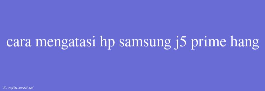 Cara Mengatasi Hp Samsung J5 Prime Hang