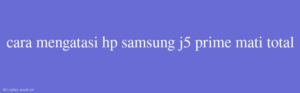 Cara Mengatasi Hp Samsung J5 Prime Mati Total