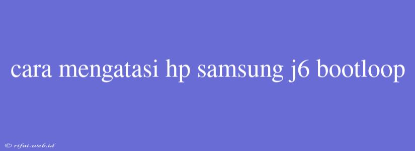 Cara Mengatasi Hp Samsung J6 Bootloop