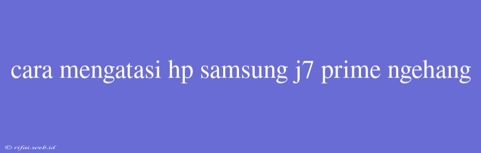 Cara Mengatasi Hp Samsung J7 Prime Ngehang