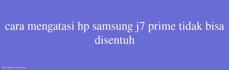 Cara Mengatasi Hp Samsung J7 Prime Tidak Bisa Disentuh