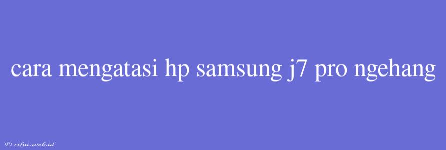 Cara Mengatasi Hp Samsung J7 Pro Ngehang