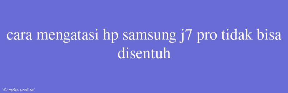 Cara Mengatasi Hp Samsung J7 Pro Tidak Bisa Disentuh