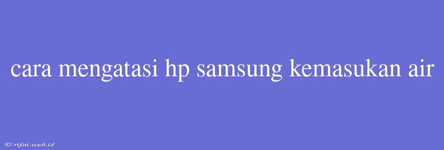 Cara Mengatasi Hp Samsung Kemasukan Air