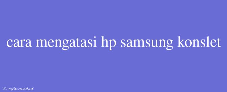 Cara Mengatasi Hp Samsung Konslet